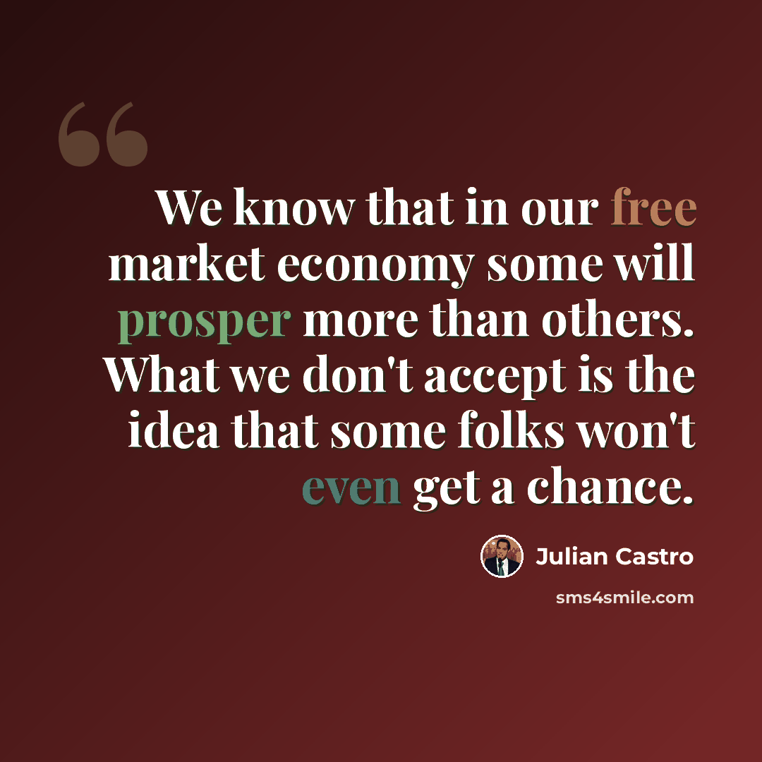 “We know that in our free market economy some will prosper more than others. What we don't accept is the idea that some folks won't even get a chance.” quote by Julian Castro
