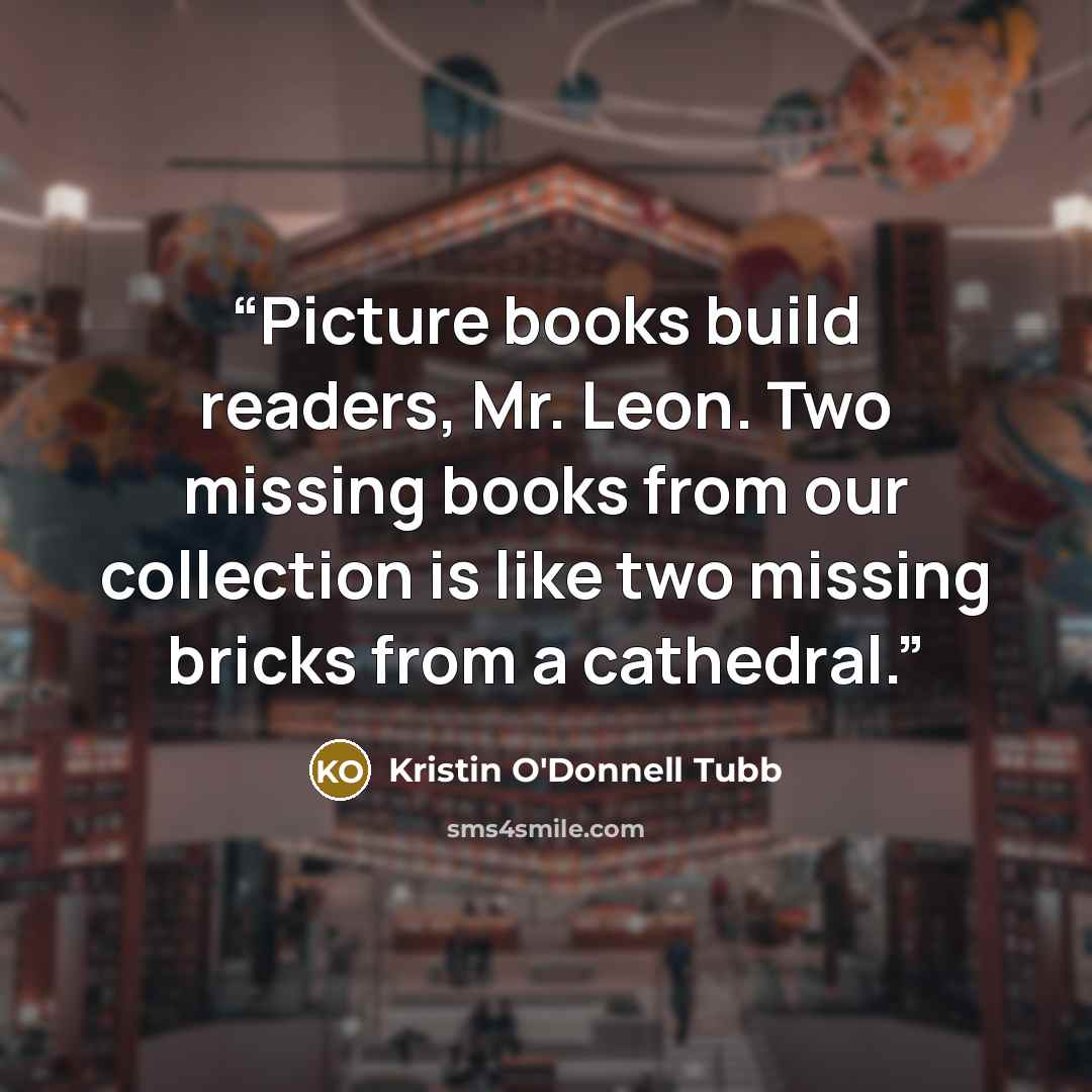 “Picture books build readers, Mr. Leon. Two missing books from our collection is like two missing bricks from a cathedral.” quote by Kristin O'Donnell Tubb