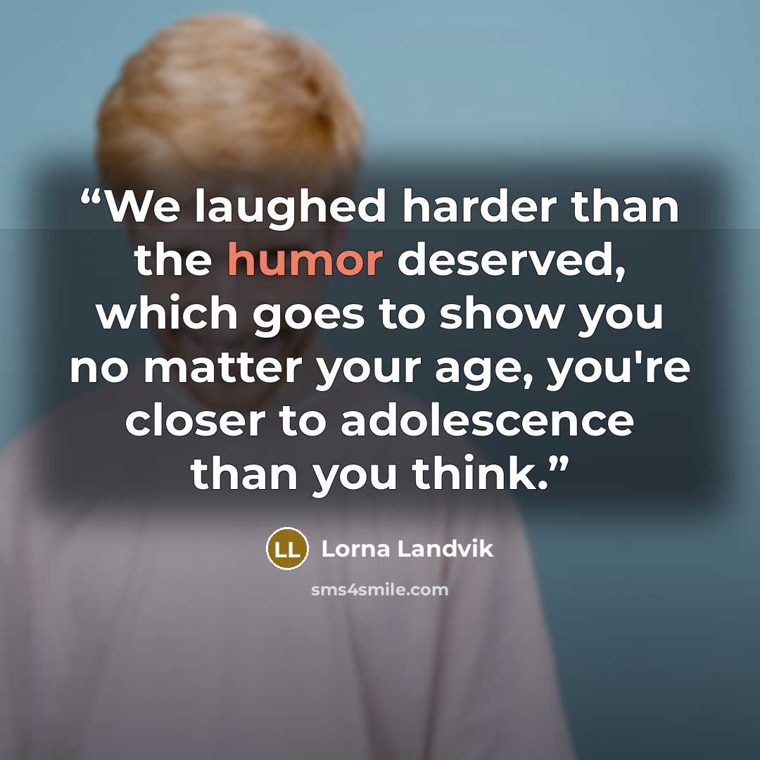 “We laughed harder than the humor deserved, which goes to show you no matter your age, you're closer to adolescence than you think.” quote by Lorna Landvik