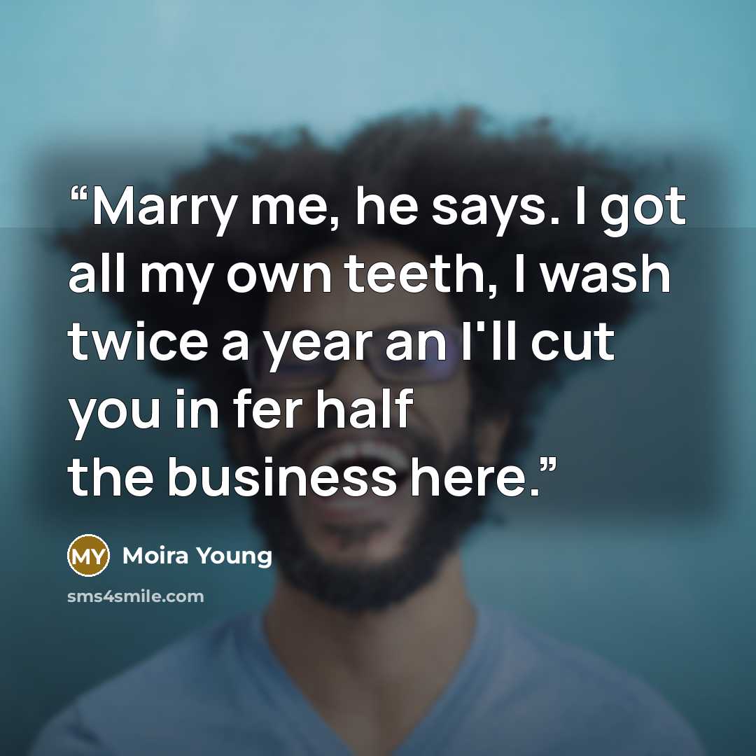 “Marry me, he says. I got all my own teeth, I wash twice a year an I'll cut you in fer half the business here.” quote by Moira Young