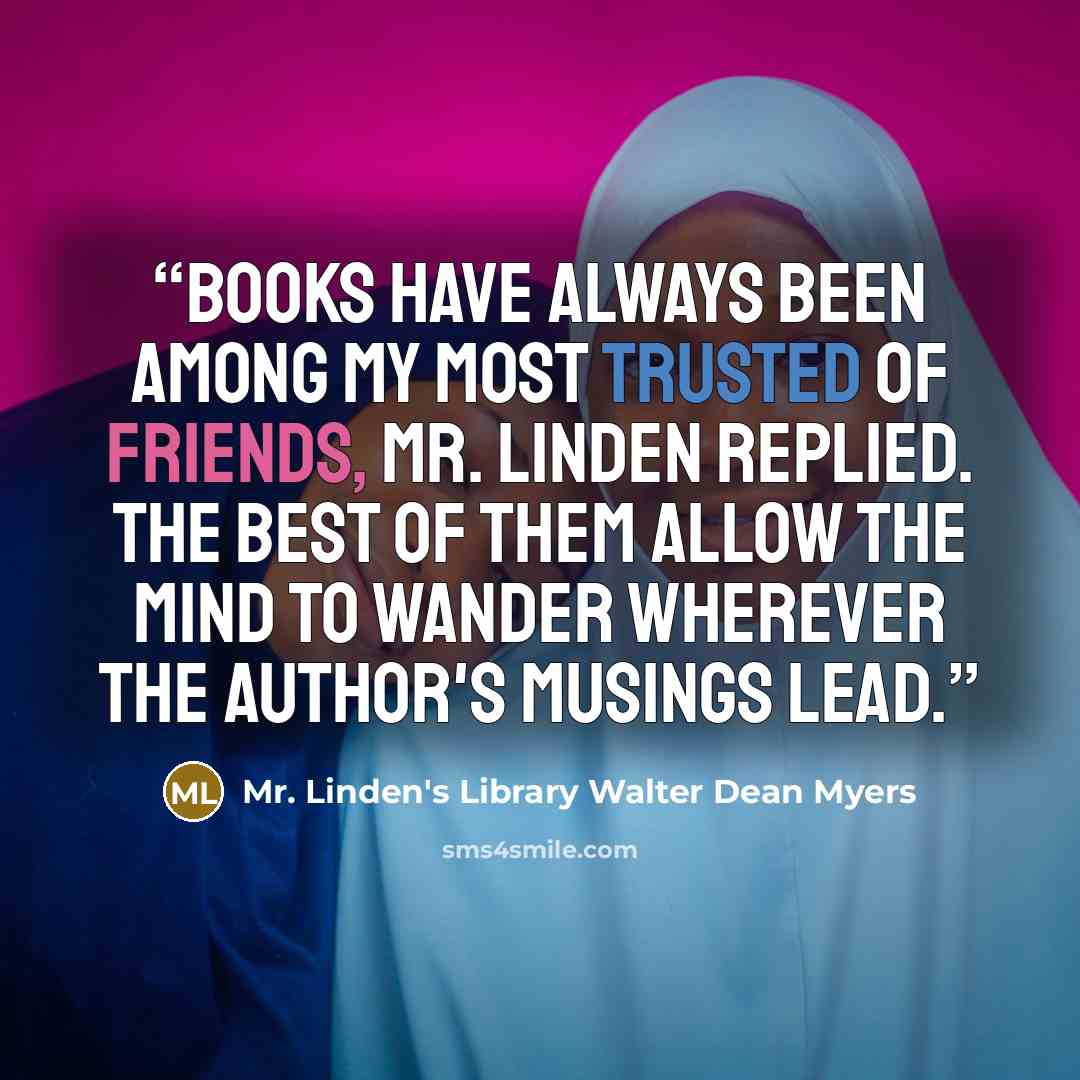 “Books have always been among my most trusted of friends, Mr. Linden replied. The best of them allow the mind to wander wherever the author's musings lead.” quote by Mr. Linden's Library Walter Dean Myers