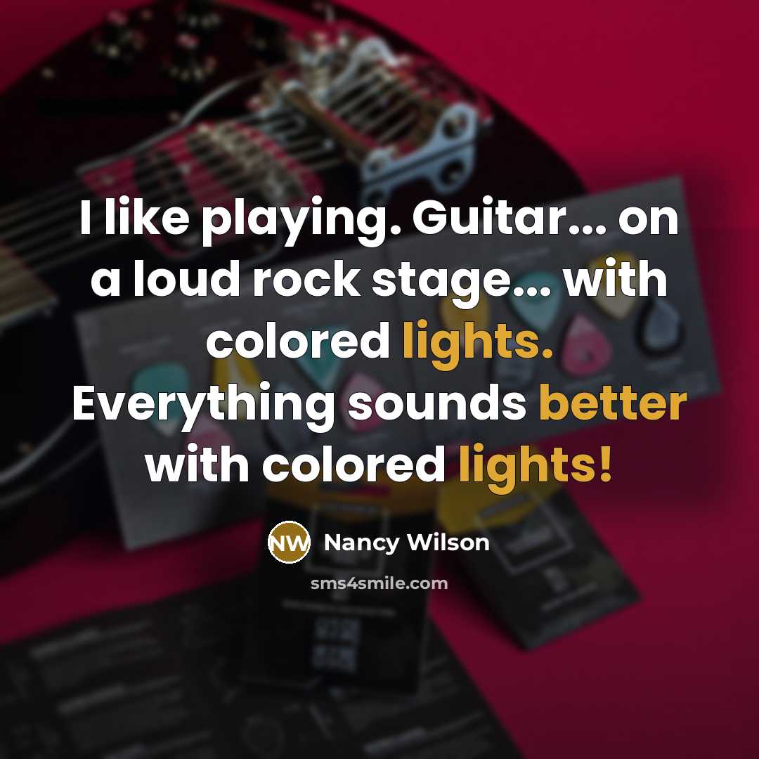 “I like playing. Guitar... on a loud rock stage... with colored lights. Everything sounds better with colored lights!” quote by Nancy Wilson