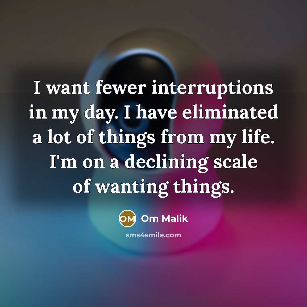 “I want fewer interruptions in my day. I have eliminated a lot of things from my life. I'm on a declining scale of wanting things.” quote by Om Malik