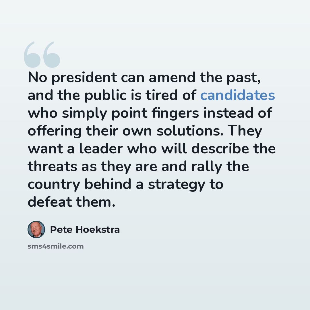 “No president can amend the past, and the public is tired of candidates who simply point fingers instead of offering their own solutions. They want a leader who will describe the threats as they are and rally the country behind a strategy to defeat them.” quote by Pete Hoekstra