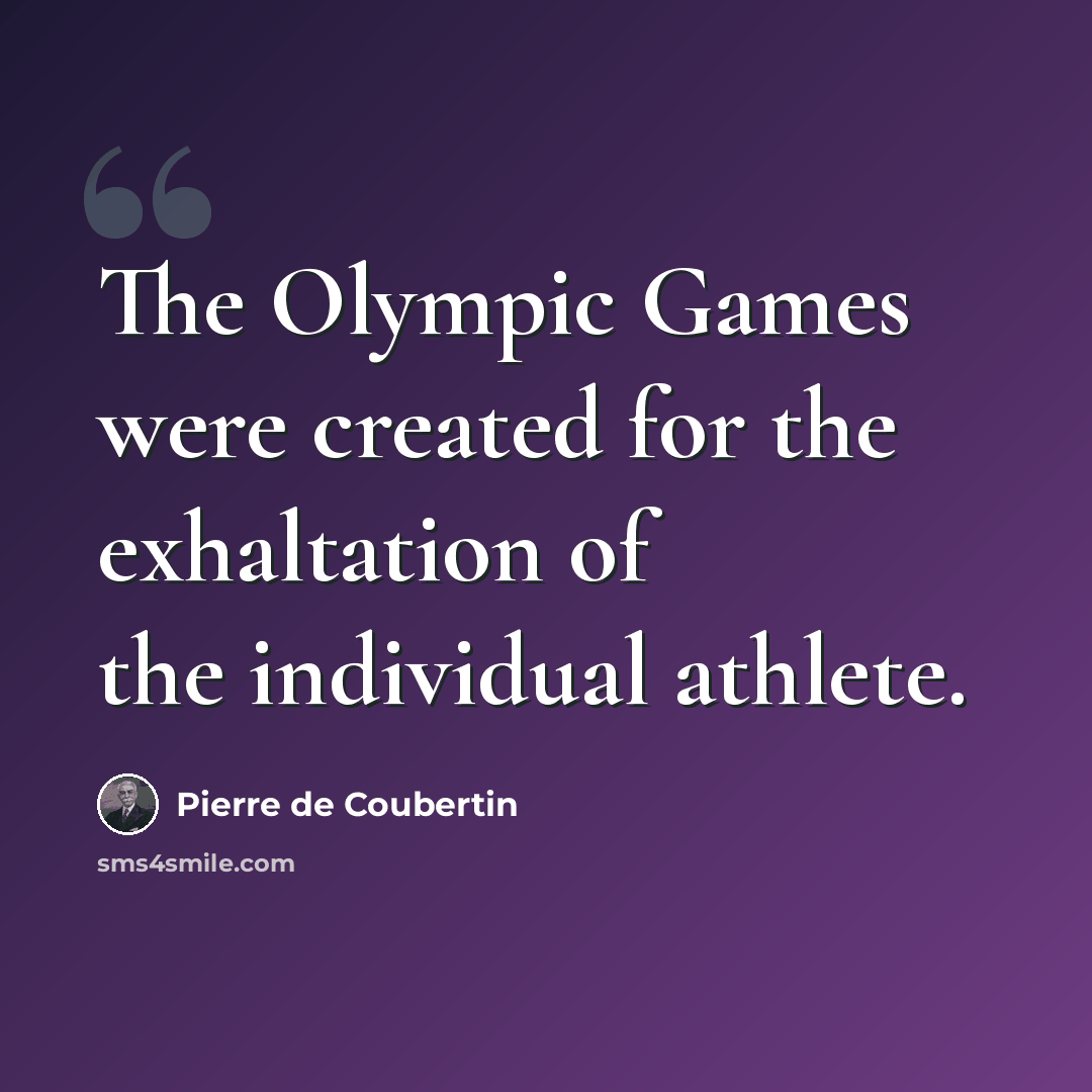 “The Olympic Games were created for the exhaltation of the individual athlete.” quote by Pierre de Coubertin