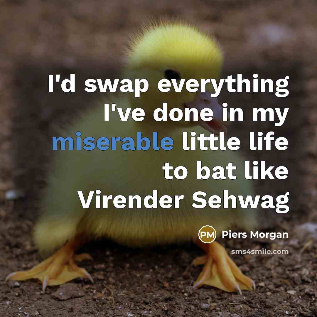 “I'd swap everything I've done in my miserable little life to bat like Virender Sehwag” quote by Piers Morgan