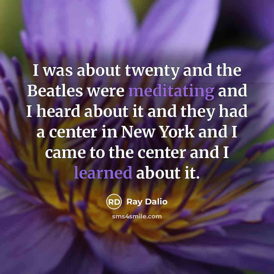 “I was about twenty and the Beatles were meditating and I heard about it and they had a center in New York and I came to the center and I learned about it.” quote by Ray Dalio
