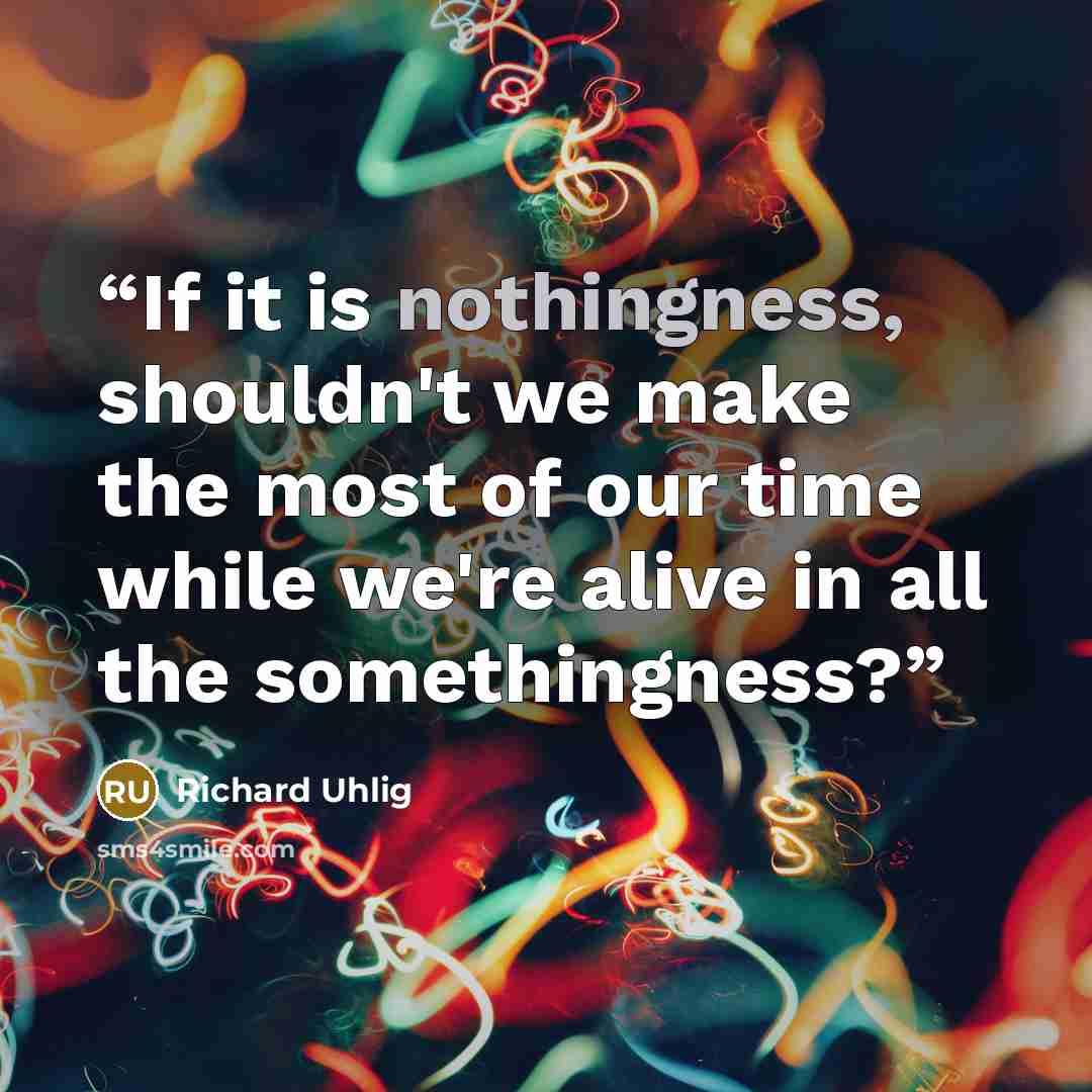 “If it is nothingness, shouldn't we make the most of our time while we're alive in all the somethingness?” quote by Richard Uhlig