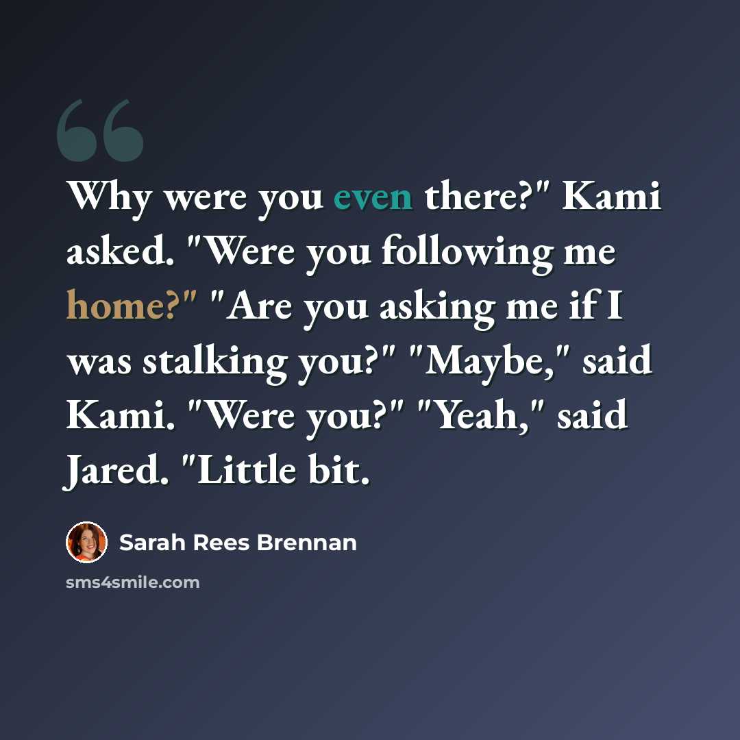 “Why were you even there?" Kami asked. "Were you following me home?" "Are you asking me if I was stalking you?" "Maybe," said Kami. "Were you?" "Yeah," said Jared. "Little bit.” quote by Sarah Rees Brennan