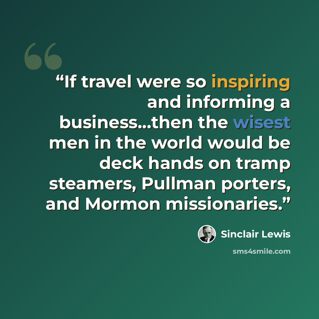 “If travel were so inspiring and informing a business...then the wisest men in the world would be deck hands on tramp steamers, Pullman porters, and Mormon missionaries.” quote by Sinclair Lewis