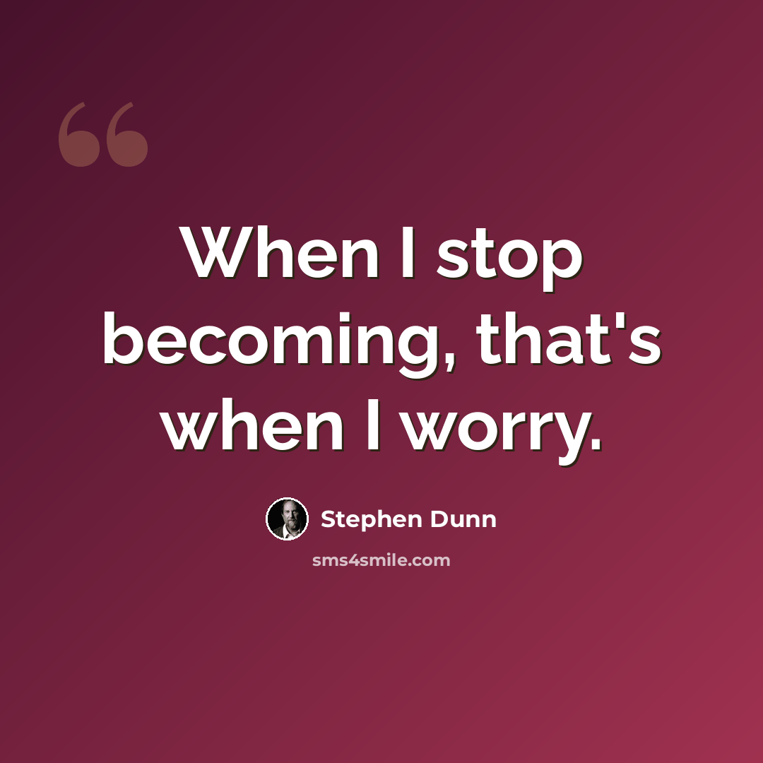 “When I stop becoming, that's when I worry.” quote by Stephen Dunn