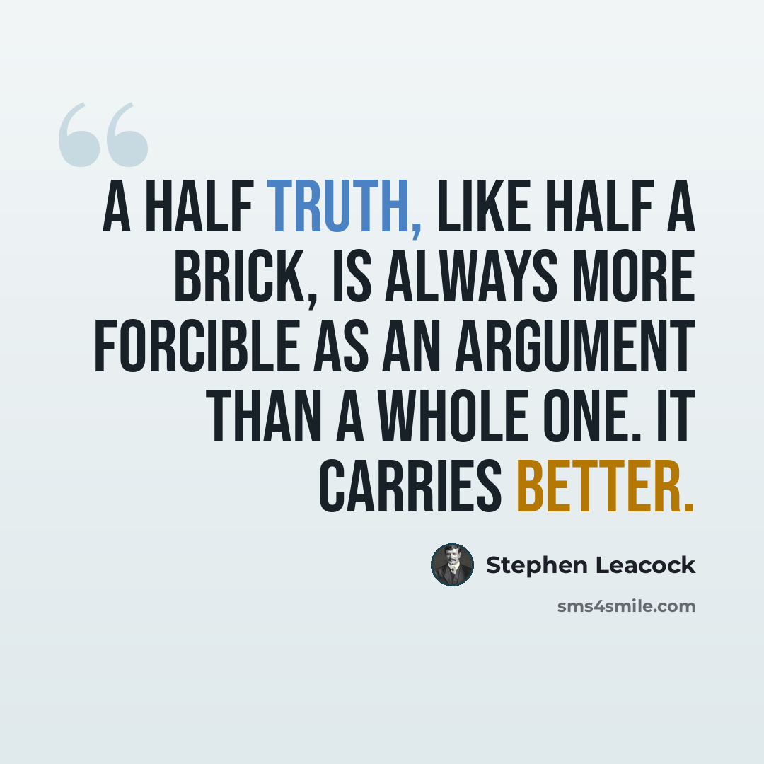 “A half truth, like half a brick, is always more forcible as an argument than a whole one. It carries better.” quote by Stephen Leacock