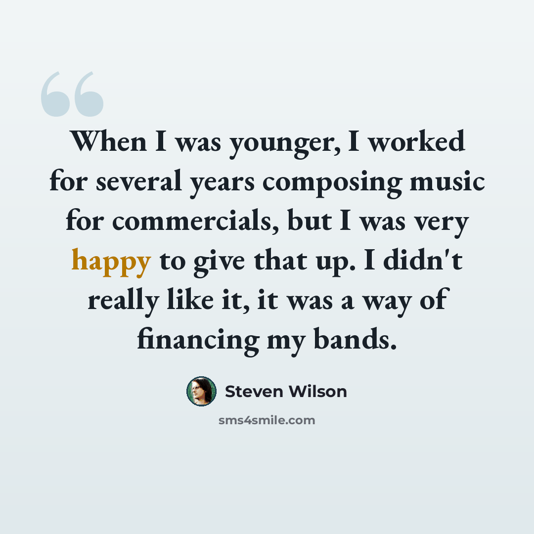 “When I was younger, I worked for several years composing music for commercials, but I was very happy to give that up. I didn't really like it, it was a way of financing my bands.” quote by Steven Wilson