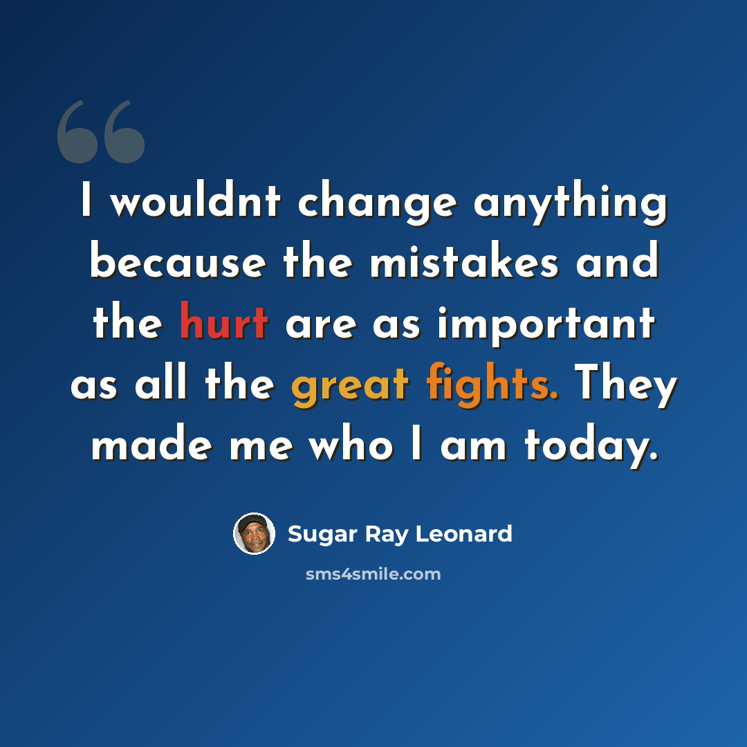 “I wouldnt change anything because the mistakes and the hurt are as important as all the great fights. They made me who I am today.” quote by Sugar Ray Leonard