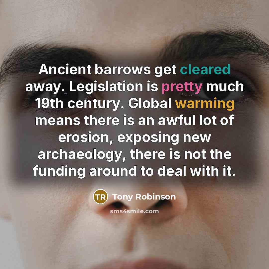 “Ancient barrows get cleared away. Legislation is pretty much 19th century. Global warming means there is an awful lot of erosion, exposing new archaeology, there is not the funding around to deal with it.” quote by Tony Robinson