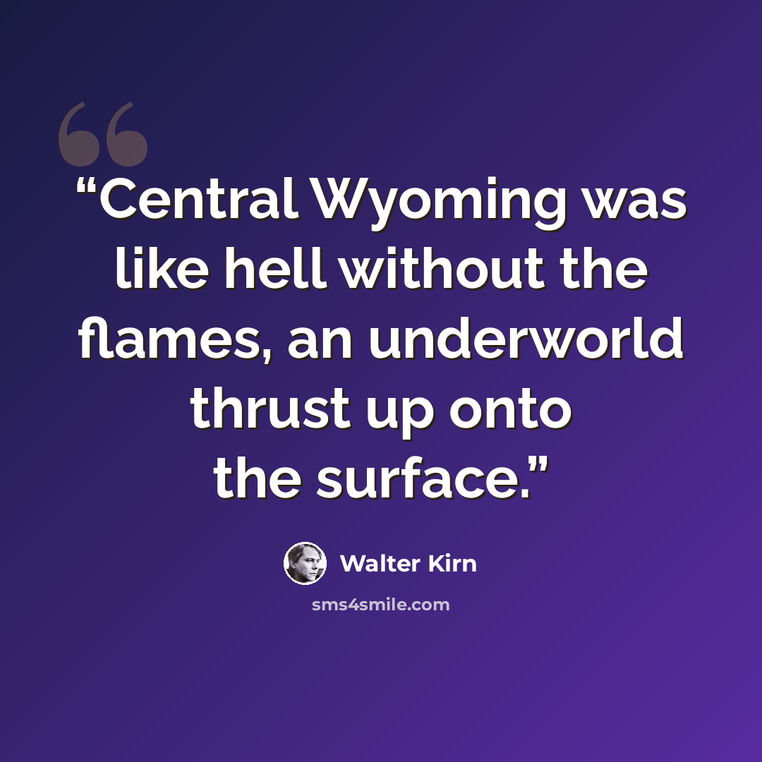 “Central Wyoming was like hell without the flames, an underworld thrust up onto the surface.” quote by Walter Kirn