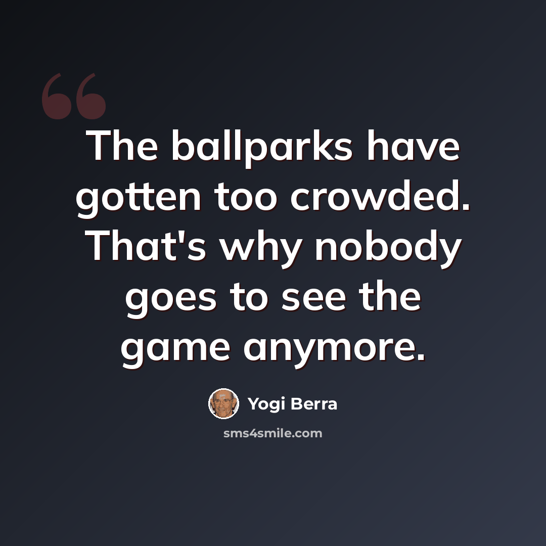 “The ballparks have gotten too crowded. That's why nobody goes to see the game anymore.” quote by Yogi Berra