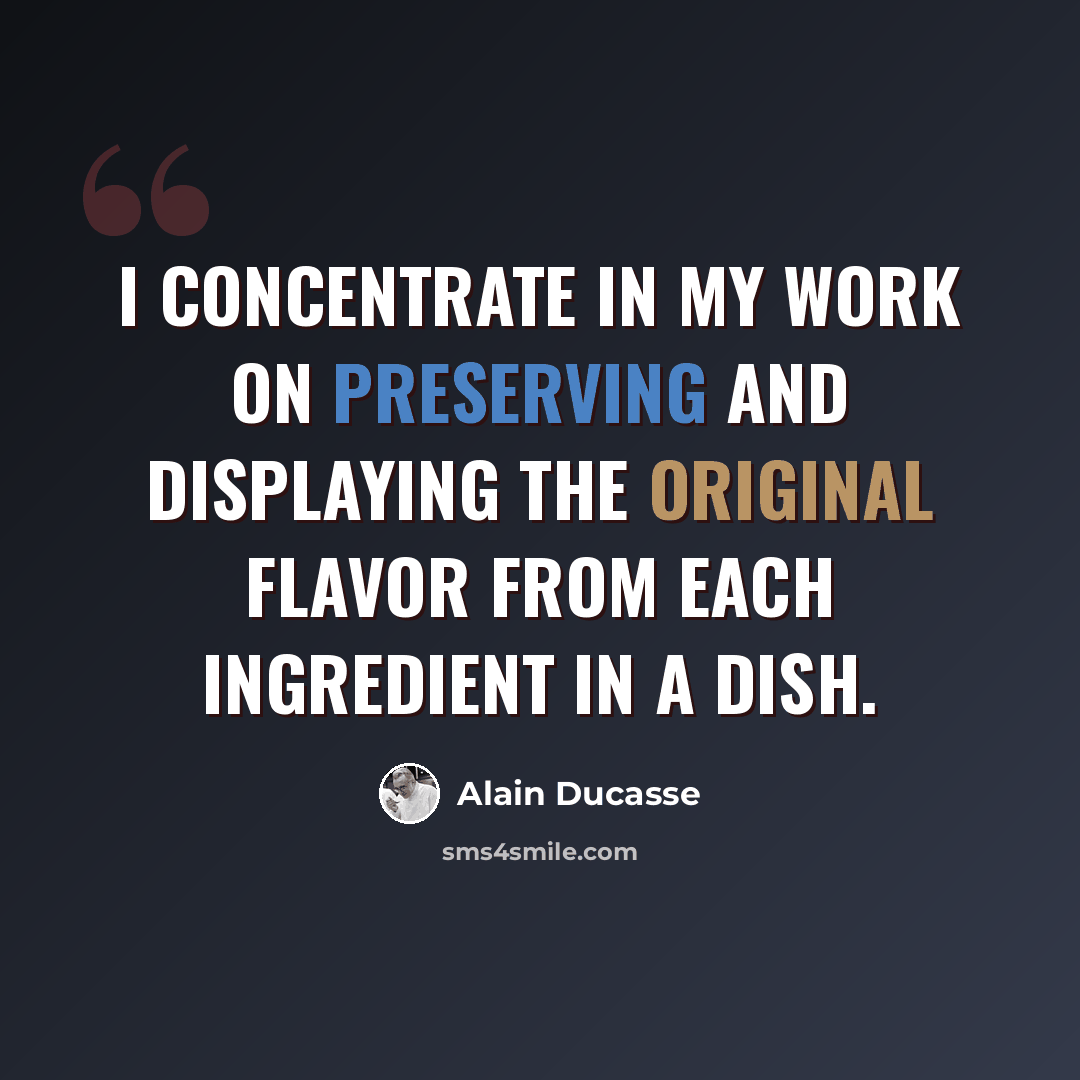 “I concentrate in my work on preserving and displaying the original flavor from each ingredient in a dish.” quote by Alain Ducasse