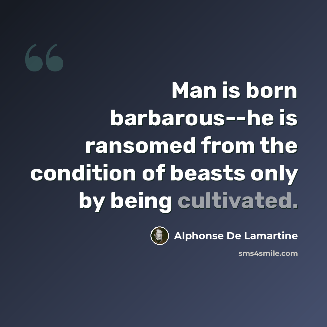 “Man is born barbarous--he is ransomed from the condition of beasts only by being cultivated.” quote by Alphonse de Lamartine