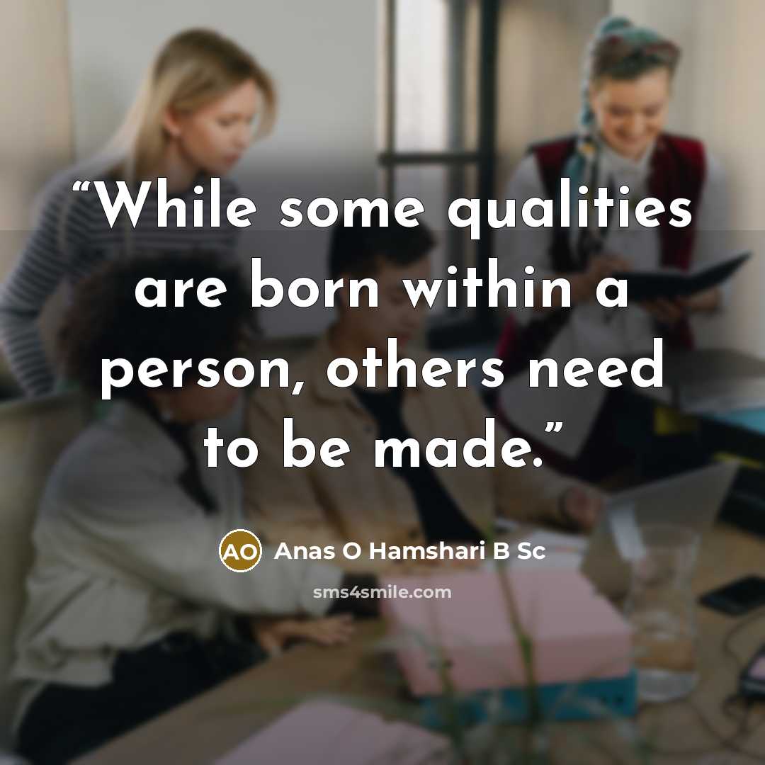 “While some qualities are born within a person, others need to be made.” quote by Anas O Hamshari B Sc