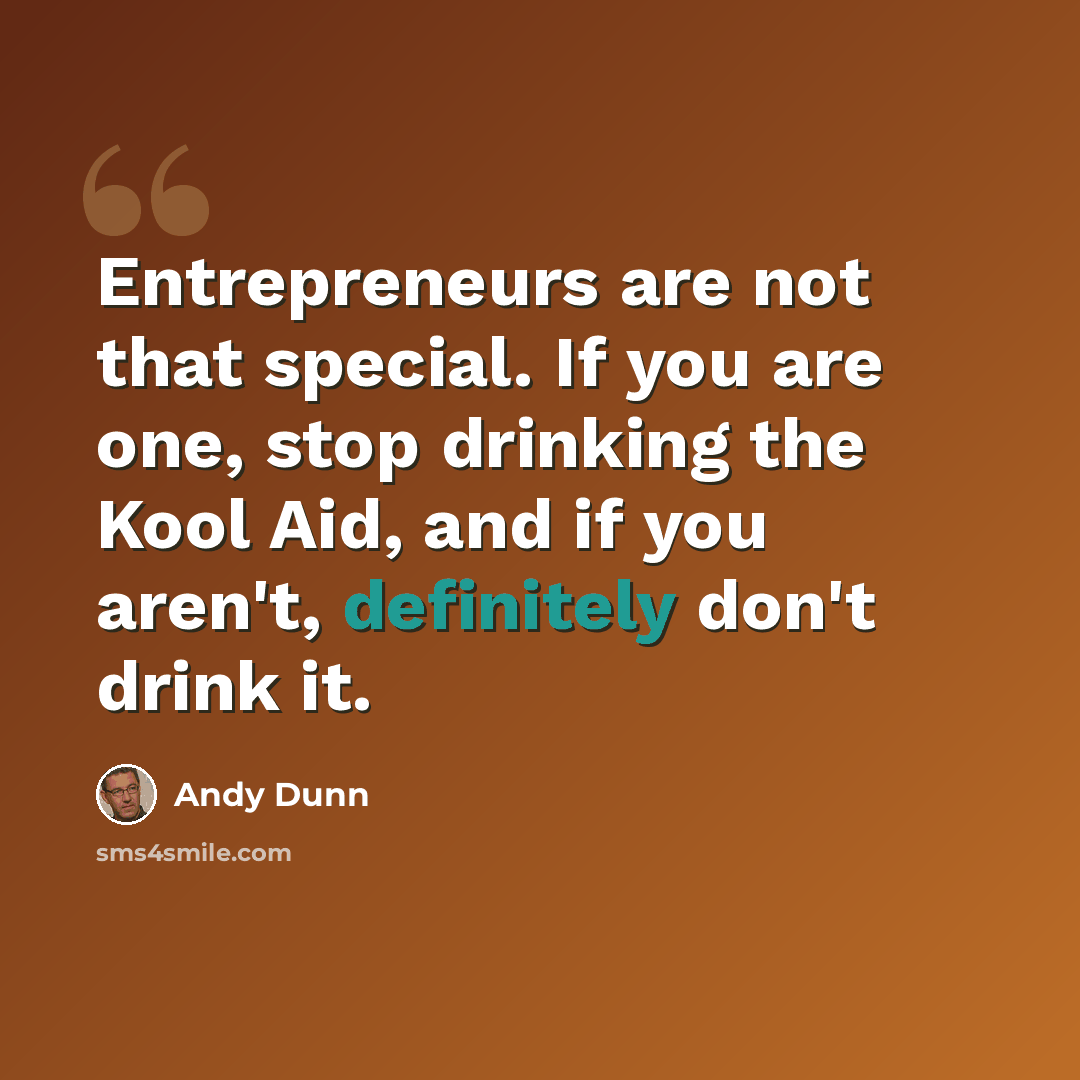 “Entrepreneurs are not that special. If you are one, stop drinking the Kool Aid, and if you aren't, definitely don't drink it.” quote by Andy Dunn
