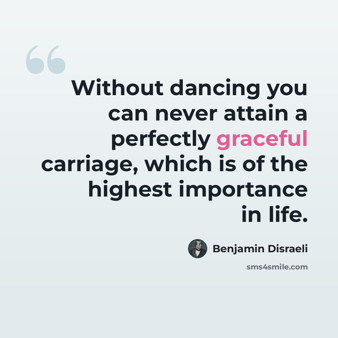 “Without dancing you can never attain a perfectly graceful carriage, which is of the highest importance in life.” quote by Benjamin Disraeli