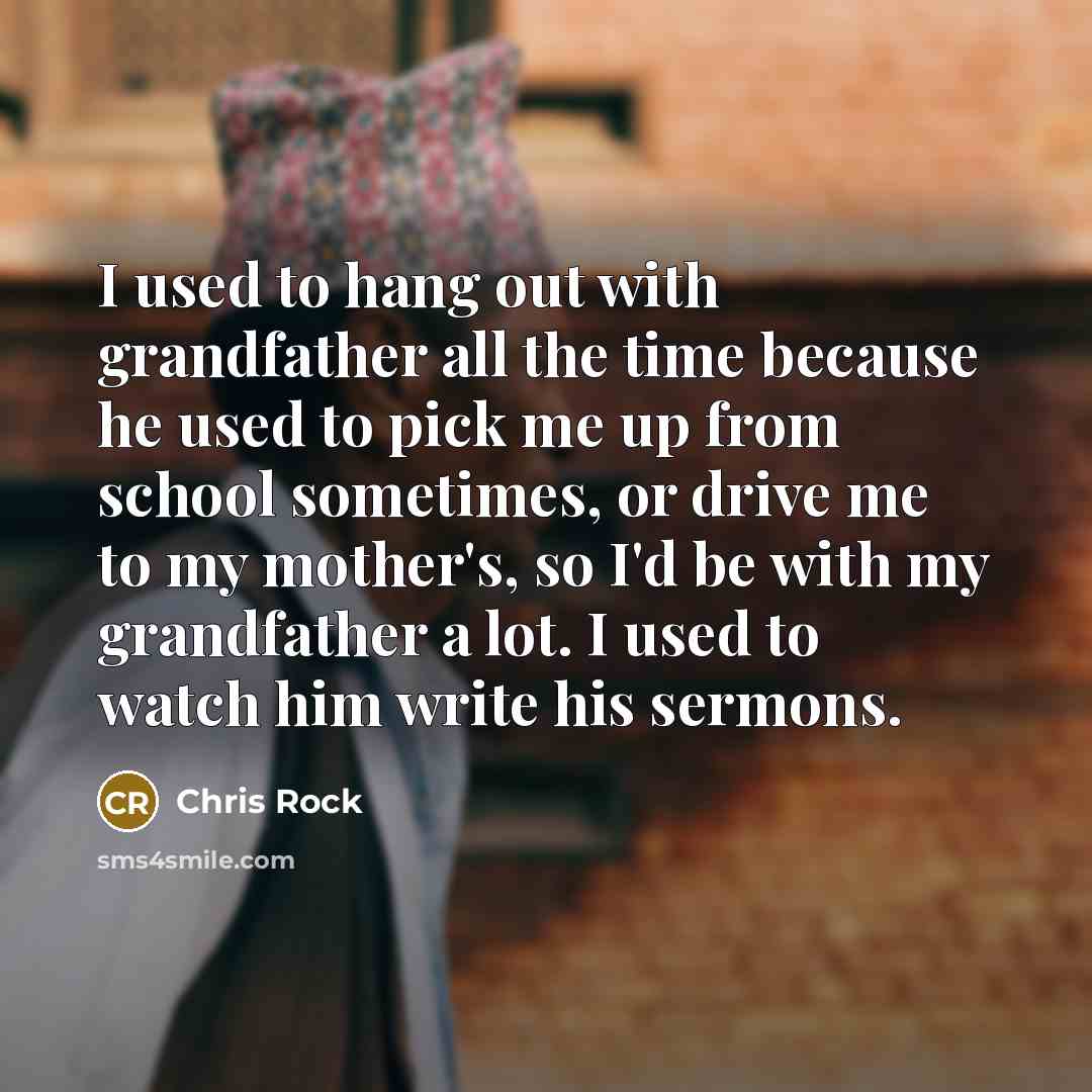 “I used to hang out with grandfather all the time because he used to pick me up from school sometimes, or drive me to my mother's, so I'd be with my grandfather a lot. I used to watch him write his sermons.” quote by Chris Rock