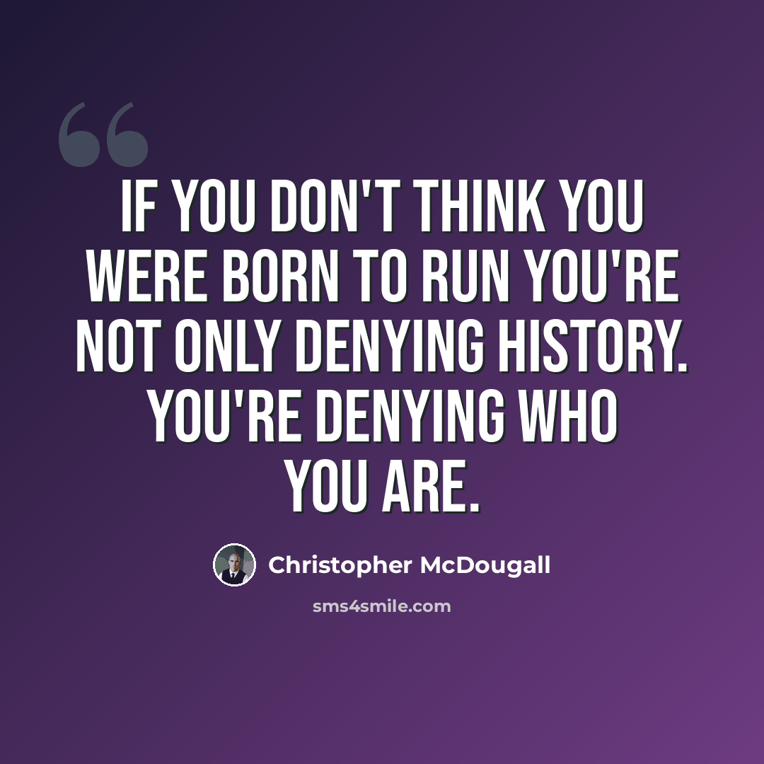 “If you don't think you were born to run you're not only denying history. You're denying who you are.” quote by Christopher McDougall