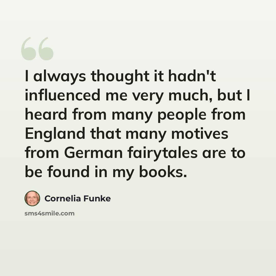 “I always thought it hadn't influenced me very much, but I heard from many people from England that many motives from German fairytales are to be found in my books.” quote by Cornelia Funke