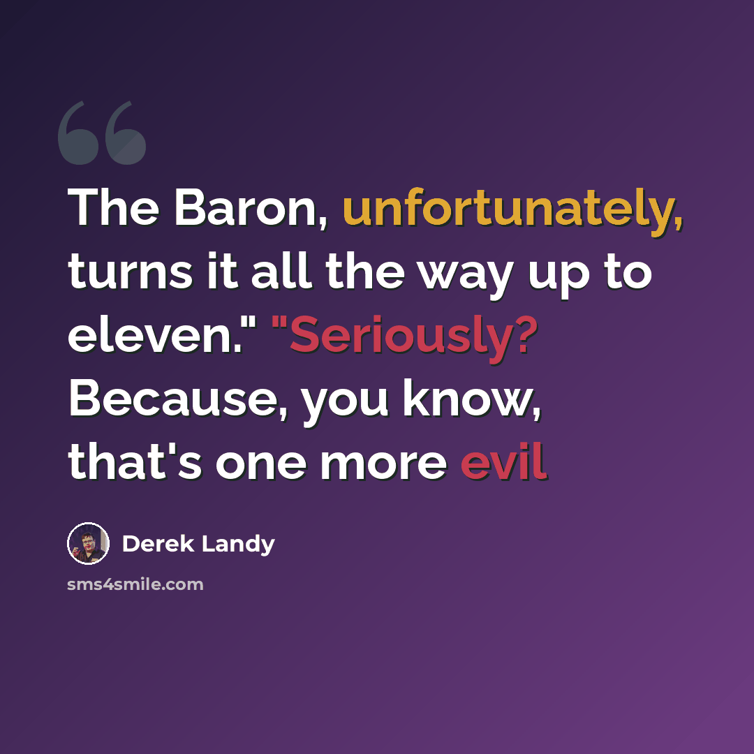 “The Baron, unfortunately, turns it all the way up to eleven." "Seriously? Because, you know, that's one more evil” quote by Derek Landy