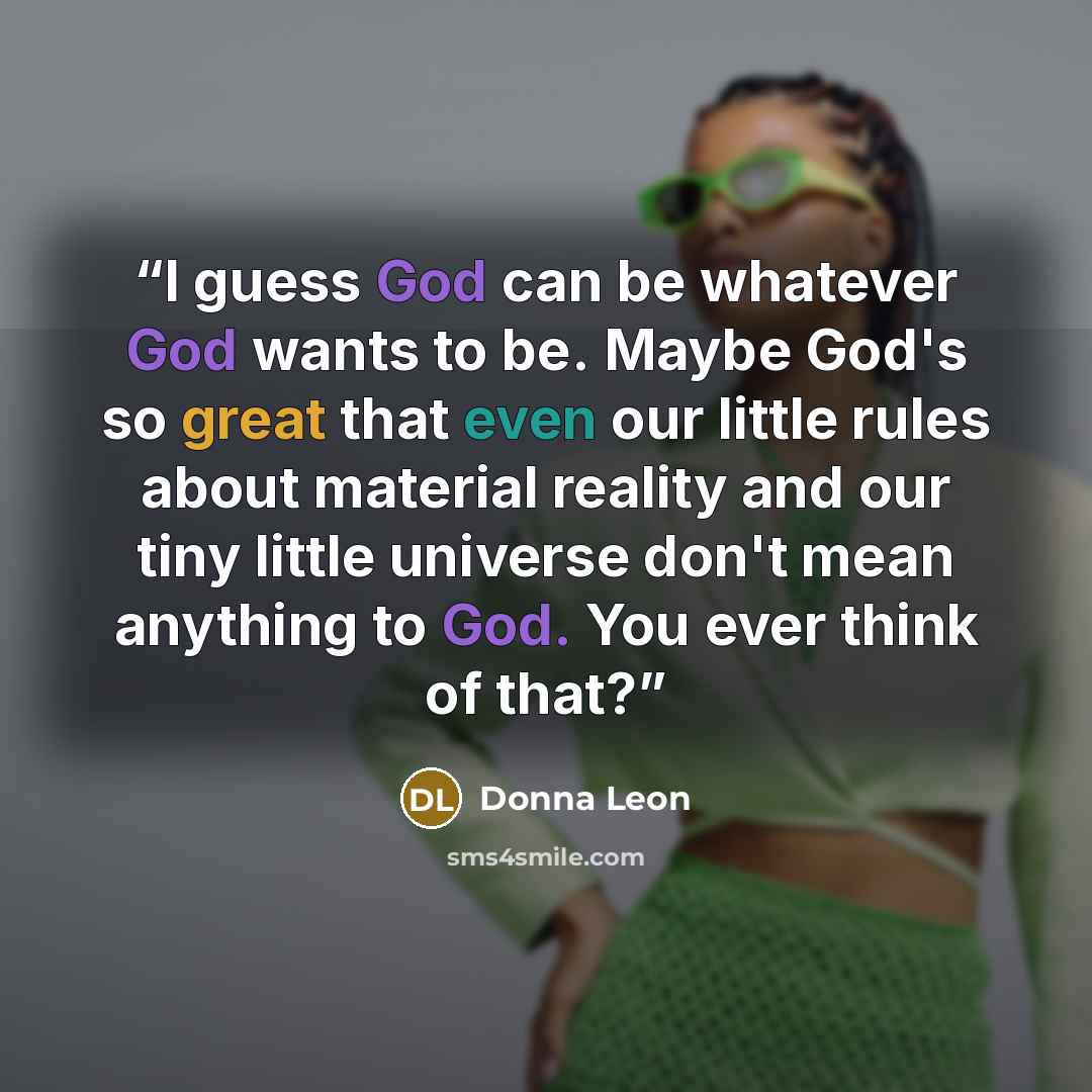 “I guess God can be whatever God wants to be. Maybe God's so great that even our little rules about material reality and our tiny little universe don't mean anything to God. You ever think of that?” quote by Donna Leon