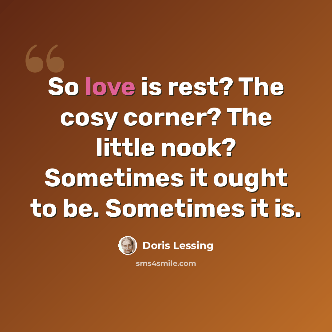 “So love is rest? The cosy corner? The little nook? Sometimes it ought to be. Sometimes it is.” quote by Doris Lessing