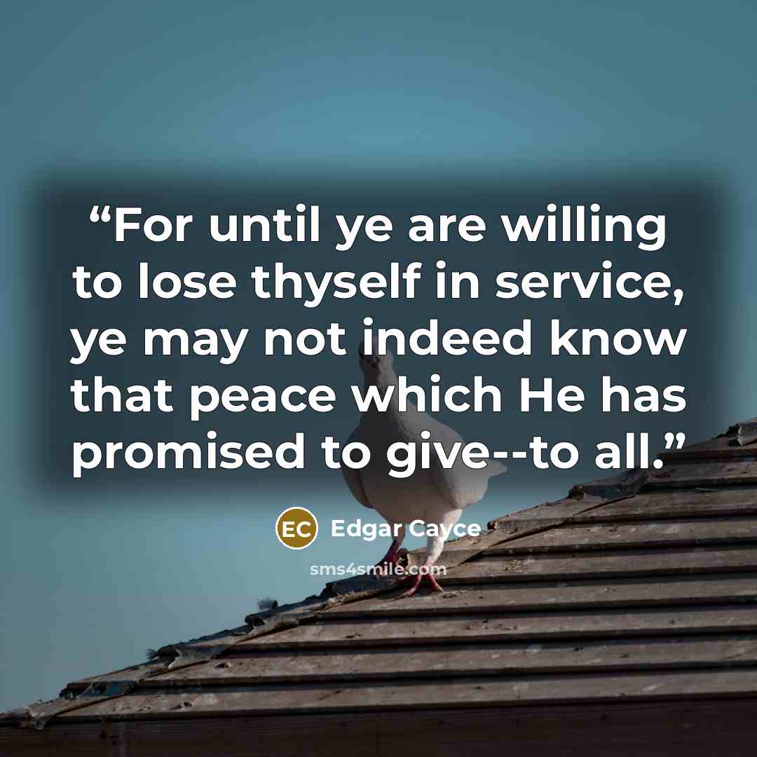 “For until ye are willing to lose thyself in service, ye may not indeed know that peace which He has promised to give--to all.” quote by Edgar Cayce