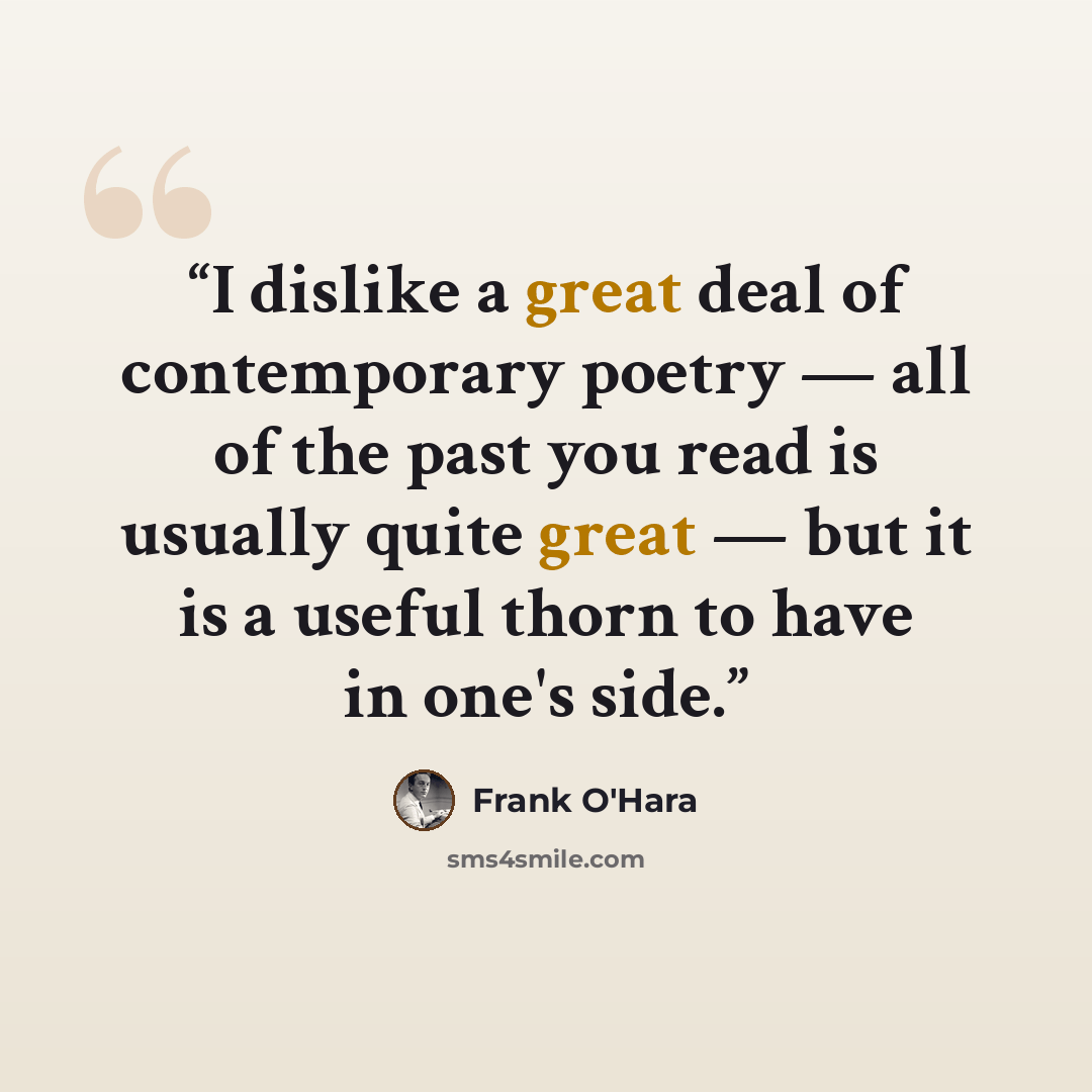 “I dislike a great deal of contemporary poetry — all of the past you read is usually quite great — but it is a useful thorn to have in one's side.” quote by Frank O'Hara
