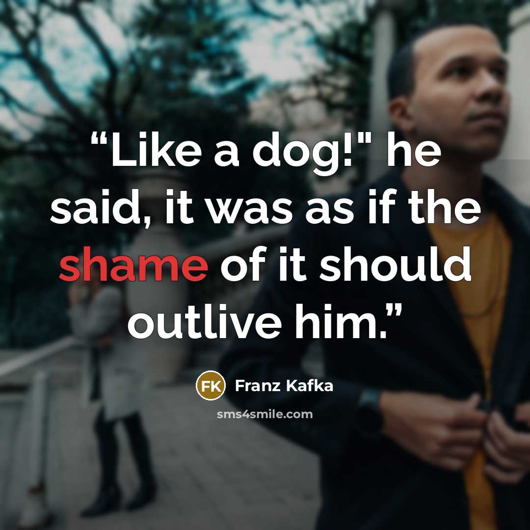 “Like a dog!" he said, it was as if the shame of it should outlive him.” quote by Franz Kafka