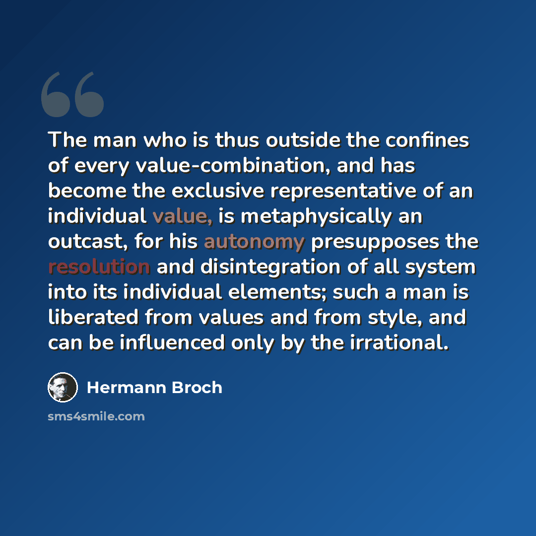 “The man who is thus outside the confines of every value-combination, and has become the exclusive representative of an individual value, is metaphysically an outcast, for his autonomy presupposes the resolution and disintegration of all system into its individual elements; such a man is liberated…” quote by Hermann Broch