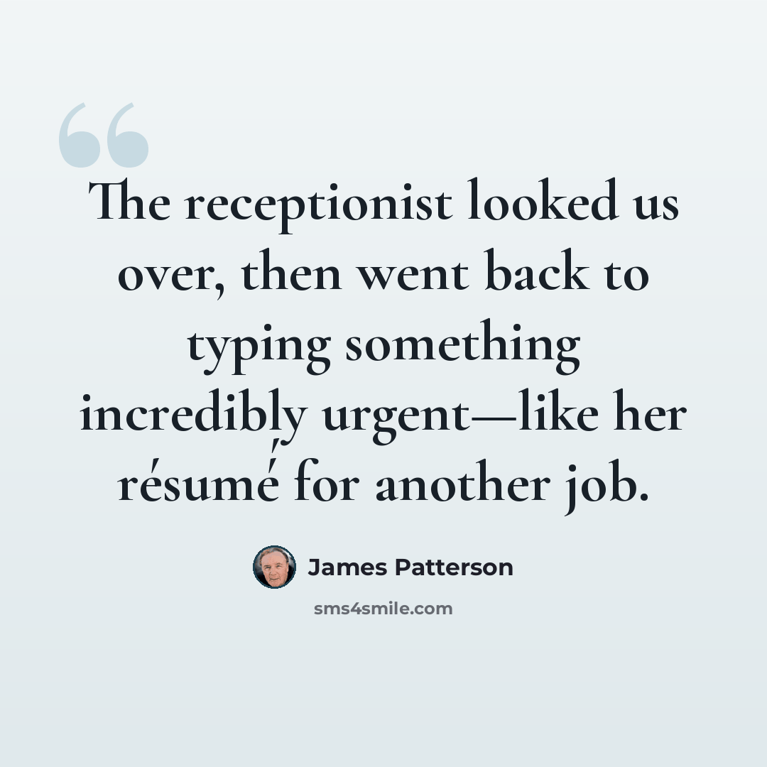“The receptionist looked us over, then went back to typing something incredibly urgent—like her résumé́ for another job.” quote by James Patterson