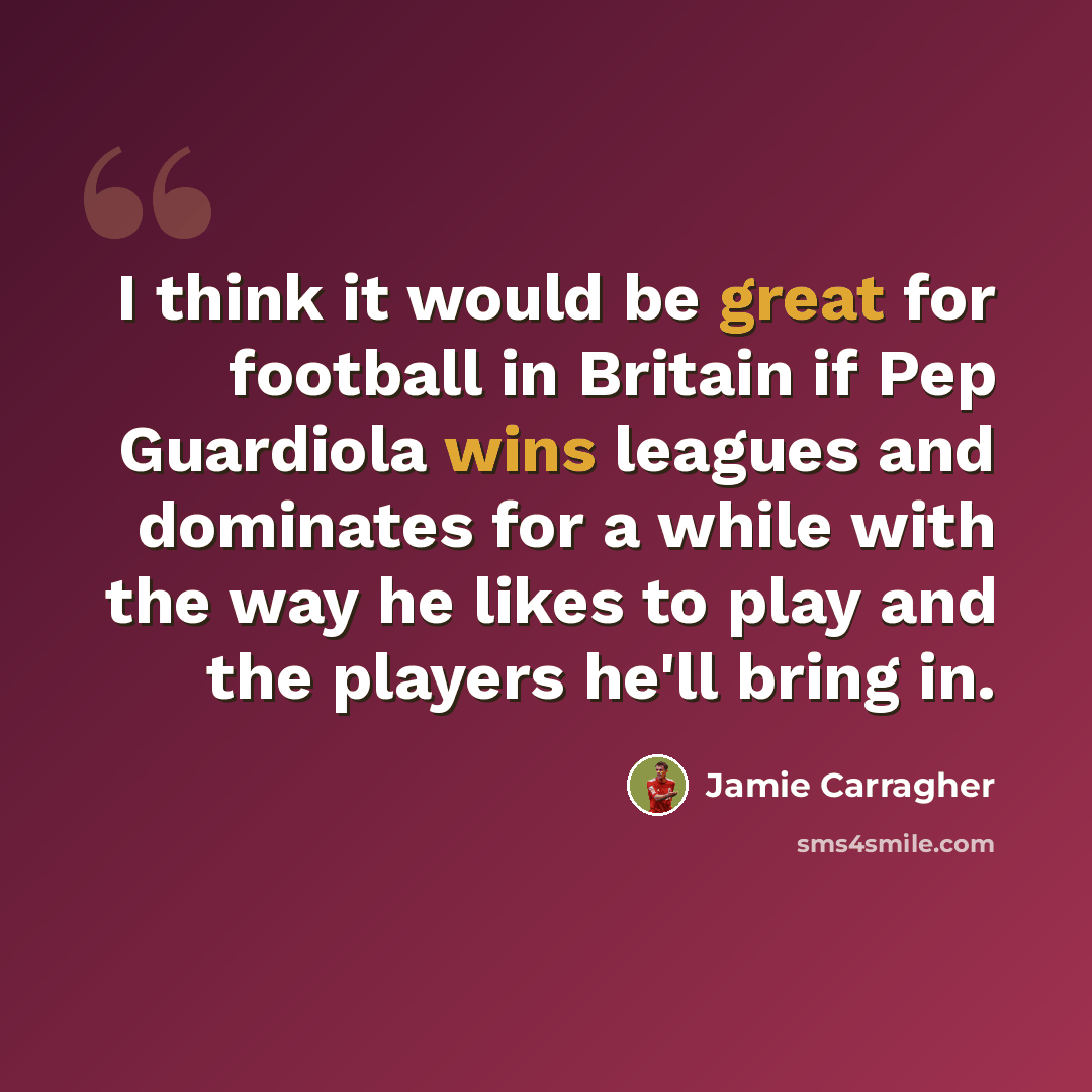 “I think it would be great for football in Britain if Pep Guardiola wins leagues and dominates for a while with the way he likes to play and the players he'll bring in.” quote by Jamie Carragher