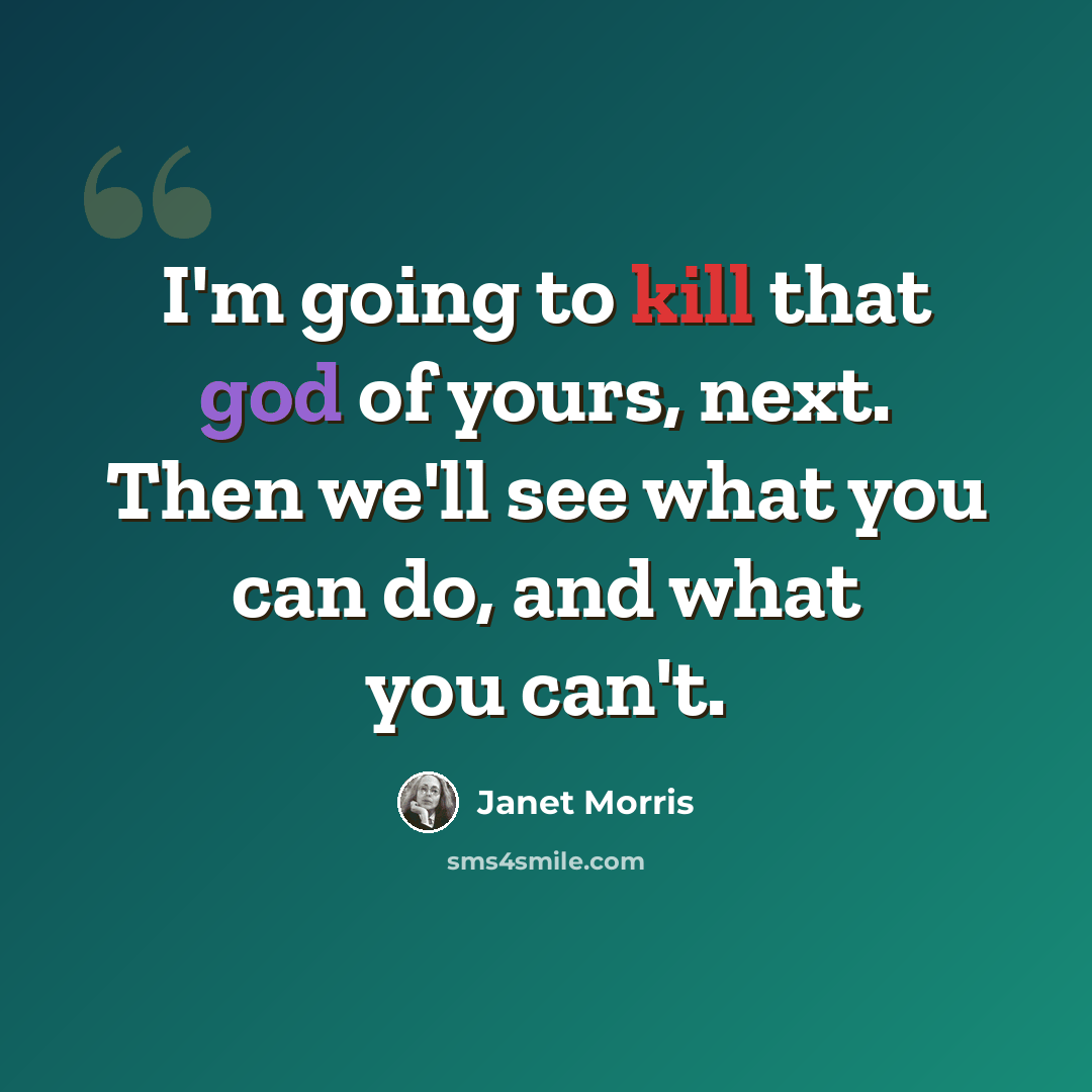 “I'm going to kill that god of yours, next. Then we'll see what you can do, and what you can't.” quote by Janet Morris