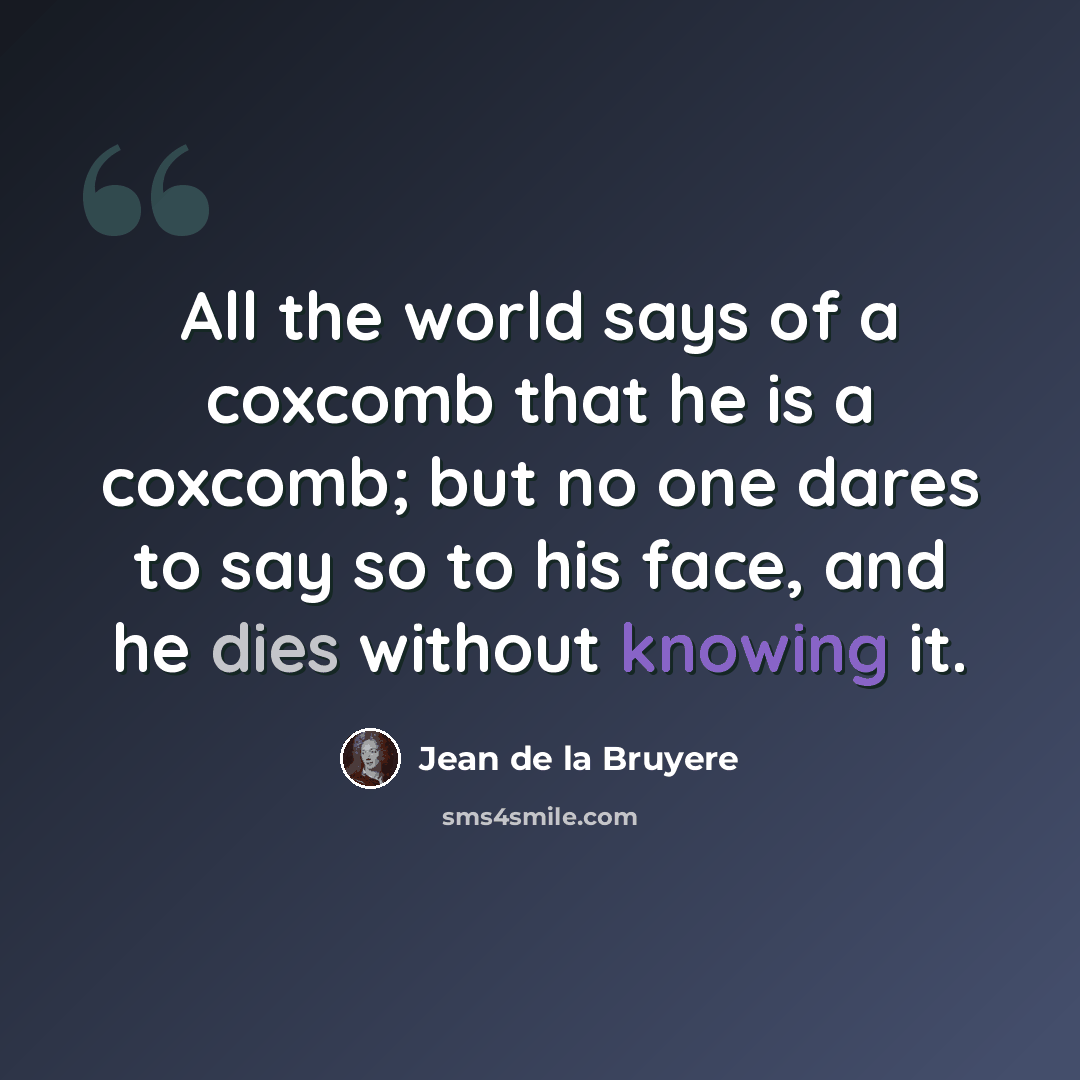 “All the world says of a coxcomb that he is a coxcomb; but no one dares to say so to his face, and he dies without knowing it.” quote by Jean de la Bruyere