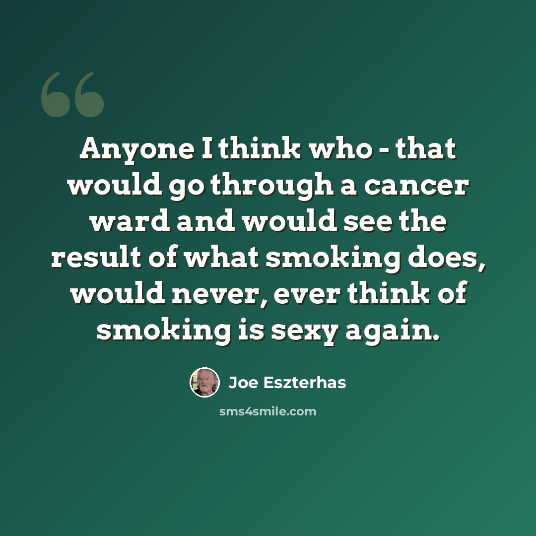 “Anyone I think who - that would go through a cancer ward and would see the result of what smoking does, would never, ever think of smoking is sexy again.” quote by Joe Eszterhas