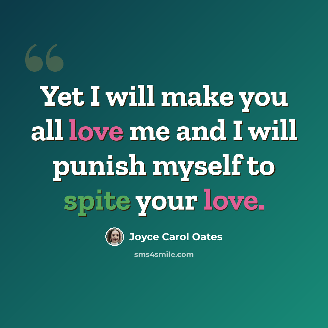 “Yet I will make you all love me and I will punish myself to spite your love.” quote by Joyce Carol Oates