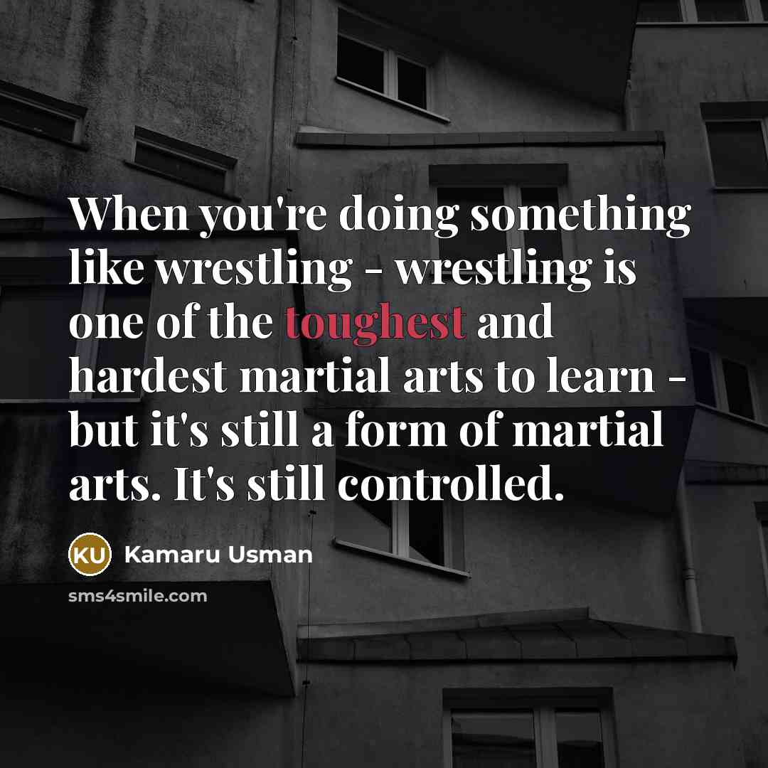 “When you're doing something like wrestling - wrestling is one of the toughest and hardest martial arts to learn - but it's still a form of martial arts. It's still controlled.” quote by Kamaru Usman