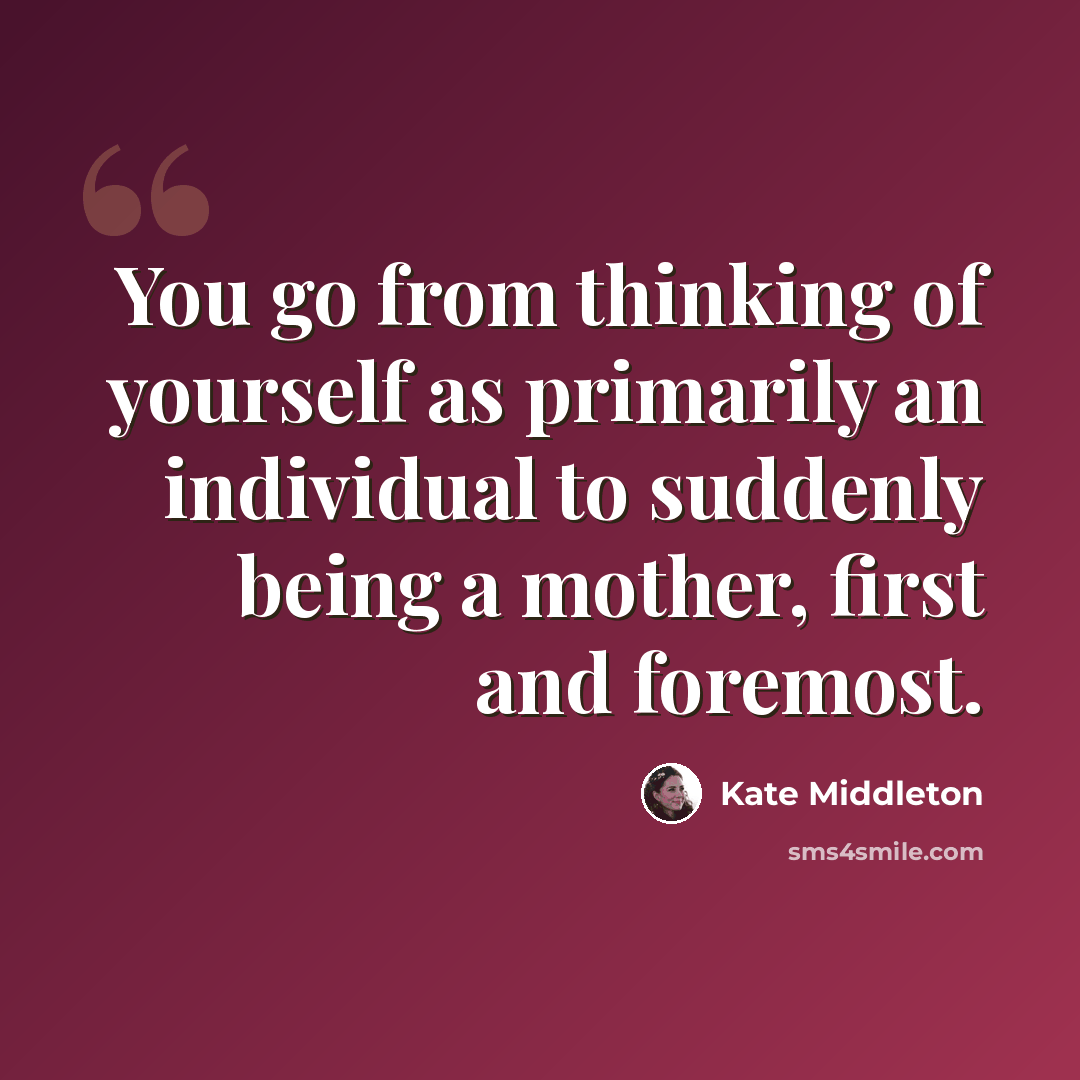 “You go from thinking of yourself as primarily an individual to suddenly being a mother, first and foremost.” quote by Kate Middleton