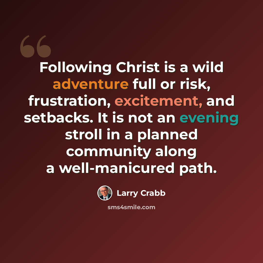 “Following Christ is a wild adventure full or risk, frustration, excitement, and setbacks. It is not an evening stroll in a planned community along a well-manicured path.” quote by Larry Crabb