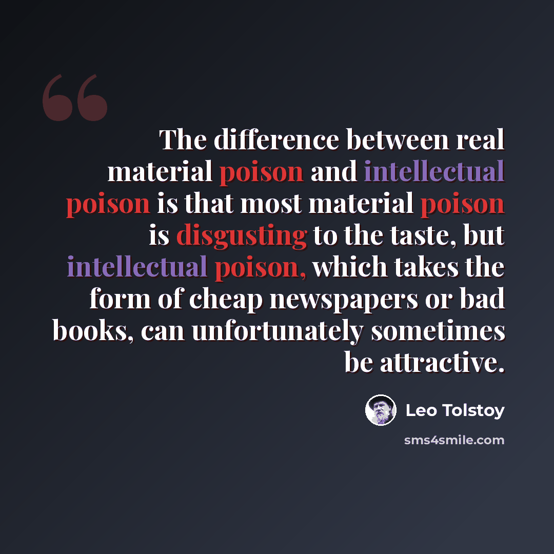 “The difference between real material poison and intellectual poison is that most material poison is disgusting to the taste, but intellectual poison, which takes the form of cheap newspapers or bad books, can unfortunately sometimes be attractive.” quote by Leo Tolstoy