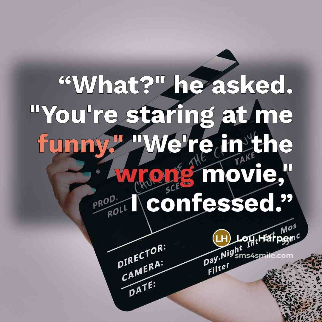 “What?" he asked. "You're staring at me funny." "We're in the wrong movie," I confessed.” quote by Lou Harper