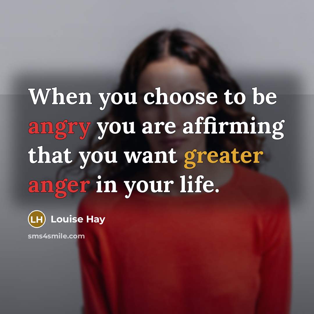 “When you choose to be angry you are affirming that you want greater anger in your life.” quote by Louise Hay