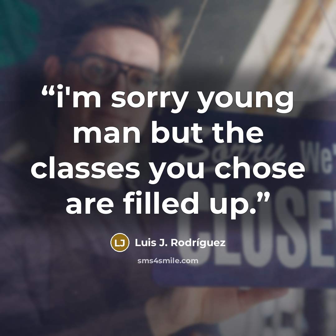 “i'm sorry young man but the classes you chose are filled up.” quote by Luis J. Rodriguez