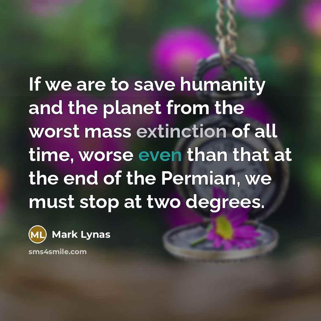 “If we are to save humanity and the planet from the worst mass extinction of all time, worse even than that at the end of the Permian, we must stop at two degrees.” quote by Mark Lynas